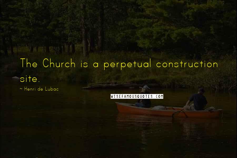 Henri De Lubac Quotes: The Church is a perpetual construction site.