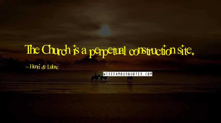 Henri De Lubac Quotes: The Church is a perpetual construction site.