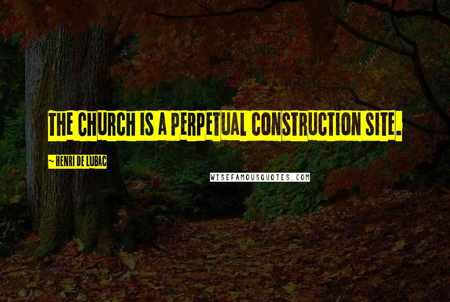 Henri De Lubac Quotes: The Church is a perpetual construction site.