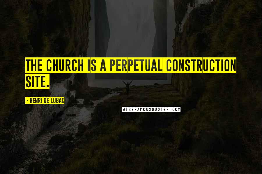 Henri De Lubac Quotes: The Church is a perpetual construction site.