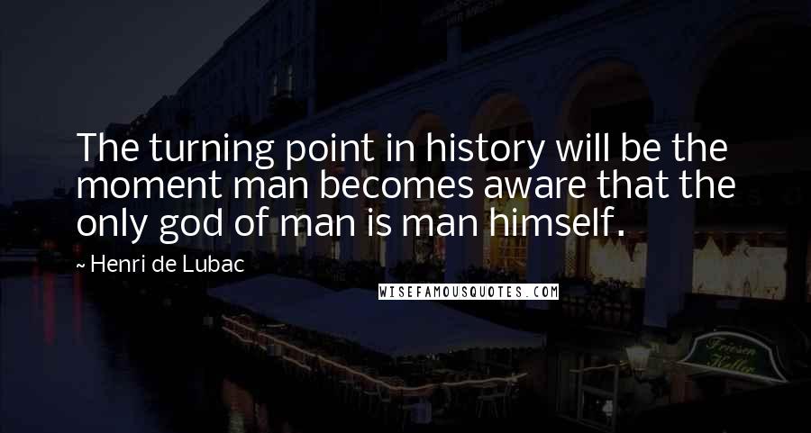 Henri De Lubac Quotes: The turning point in history will be the moment man becomes aware that the only god of man is man himself.