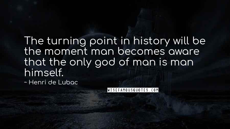 Henri De Lubac Quotes: The turning point in history will be the moment man becomes aware that the only god of man is man himself.