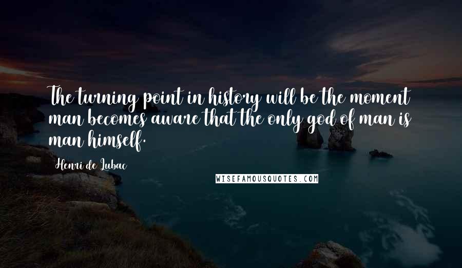 Henri De Lubac Quotes: The turning point in history will be the moment man becomes aware that the only god of man is man himself.