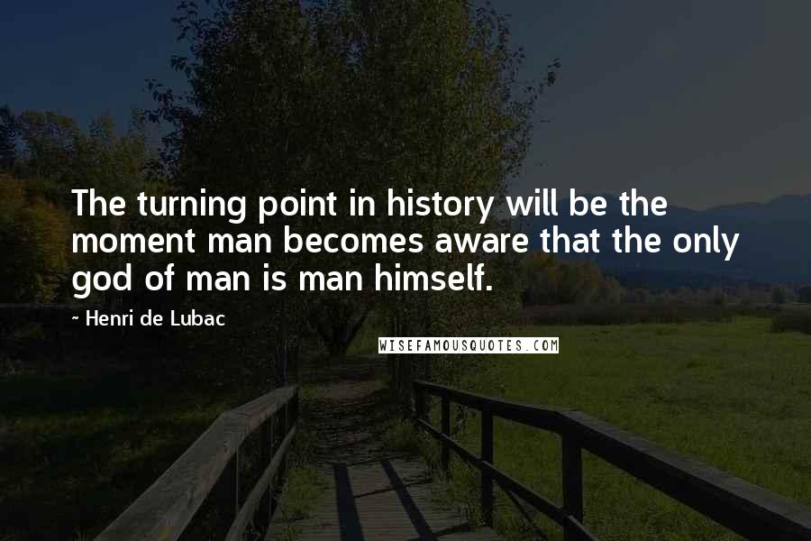 Henri De Lubac Quotes: The turning point in history will be the moment man becomes aware that the only god of man is man himself.