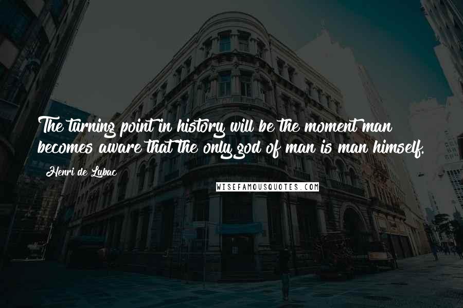 Henri De Lubac Quotes: The turning point in history will be the moment man becomes aware that the only god of man is man himself.