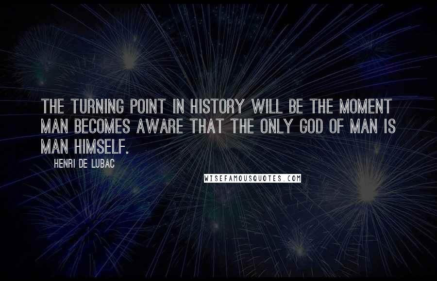 Henri De Lubac Quotes: The turning point in history will be the moment man becomes aware that the only god of man is man himself.