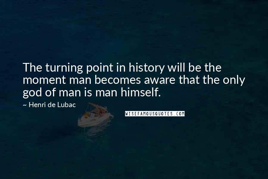 Henri De Lubac Quotes: The turning point in history will be the moment man becomes aware that the only god of man is man himself.