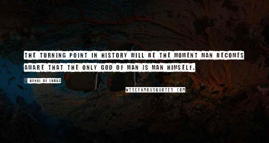 Henri De Lubac Quotes: The turning point in history will be the moment man becomes aware that the only god of man is man himself.