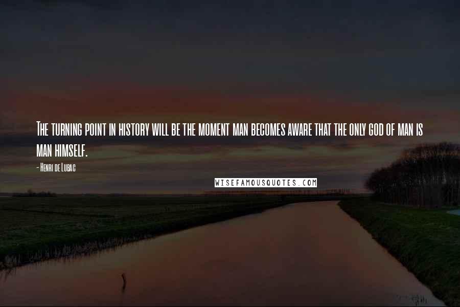 Henri De Lubac Quotes: The turning point in history will be the moment man becomes aware that the only god of man is man himself.