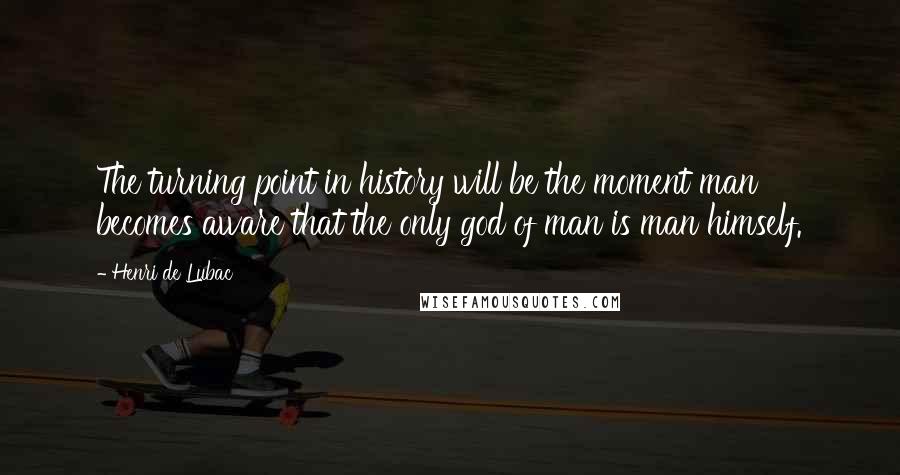 Henri De Lubac Quotes: The turning point in history will be the moment man becomes aware that the only god of man is man himself.