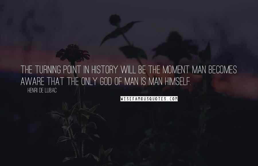 Henri De Lubac Quotes: The turning point in history will be the moment man becomes aware that the only god of man is man himself.