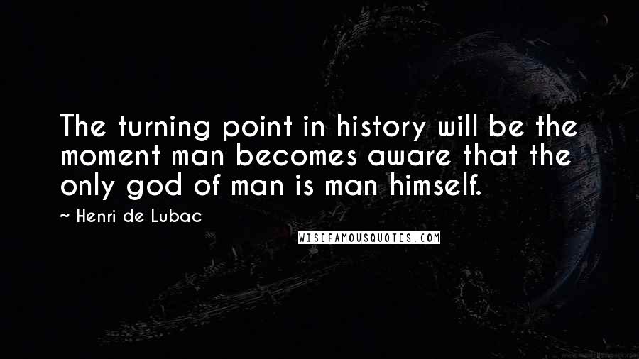 Henri De Lubac Quotes: The turning point in history will be the moment man becomes aware that the only god of man is man himself.