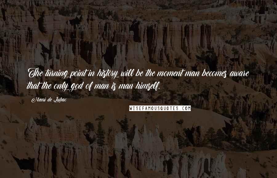 Henri De Lubac Quotes: The turning point in history will be the moment man becomes aware that the only god of man is man himself.