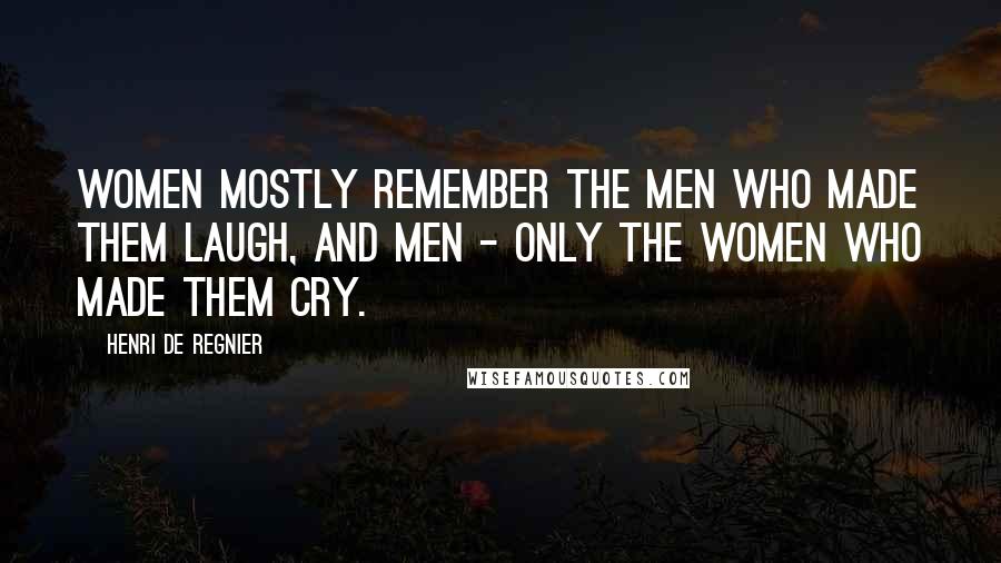 Henri De Regnier Quotes: Women mostly remember the men who made them laugh, and men - only the women who made them cry.