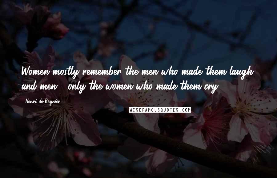 Henri De Regnier Quotes: Women mostly remember the men who made them laugh, and men - only the women who made them cry.
