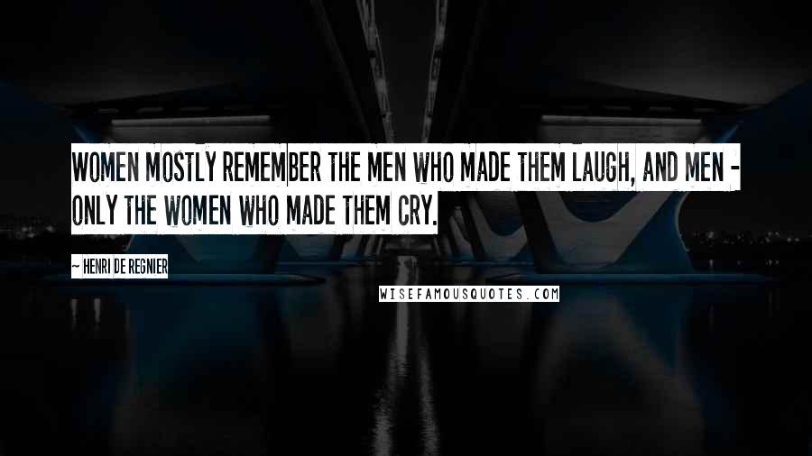Henri De Regnier Quotes: Women mostly remember the men who made them laugh, and men - only the women who made them cry.