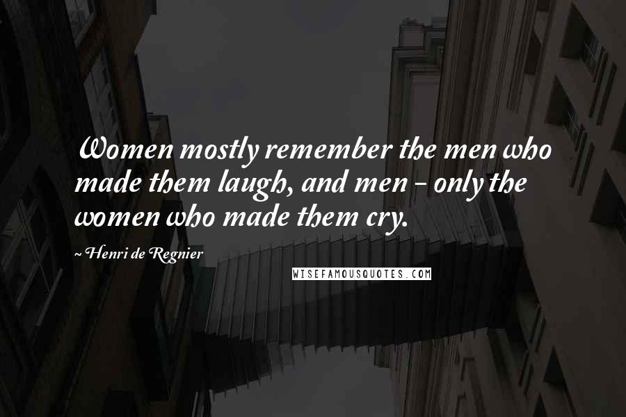 Henri De Regnier Quotes: Women mostly remember the men who made them laugh, and men - only the women who made them cry.
