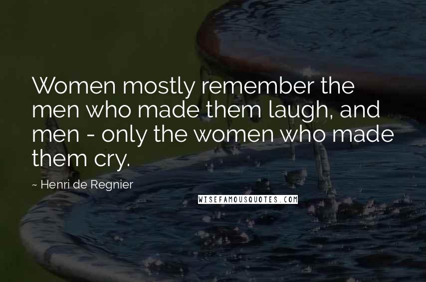 Henri De Regnier Quotes: Women mostly remember the men who made them laugh, and men - only the women who made them cry.
