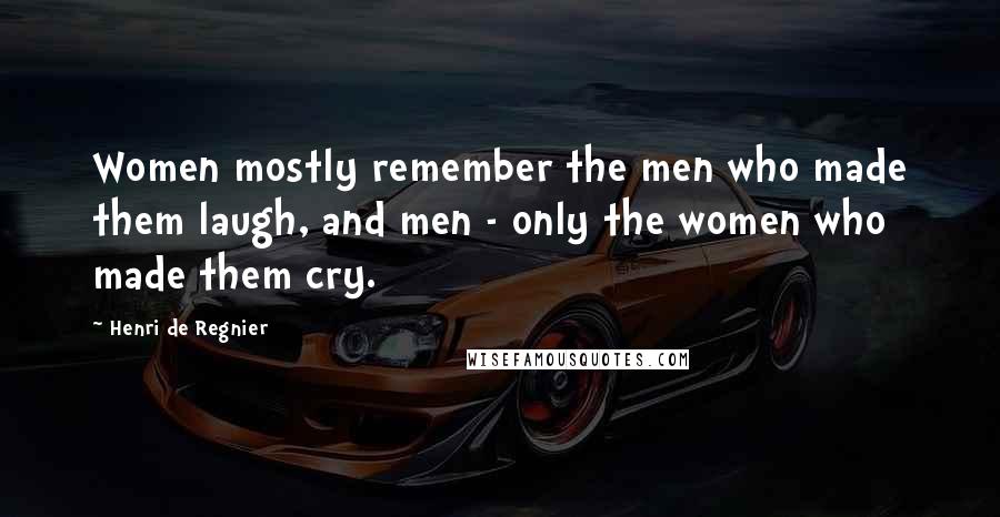 Henri De Regnier Quotes: Women mostly remember the men who made them laugh, and men - only the women who made them cry.