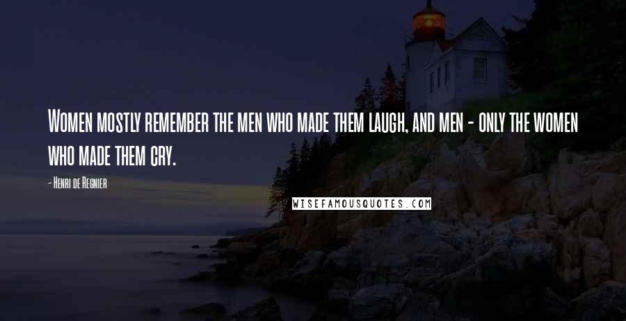 Henri De Regnier Quotes: Women mostly remember the men who made them laugh, and men - only the women who made them cry.