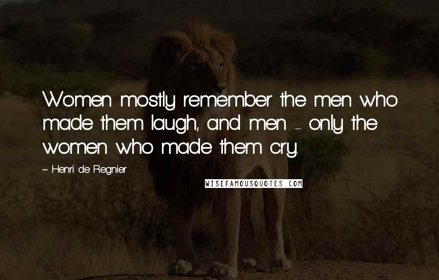Henri De Regnier Quotes: Women mostly remember the men who made them laugh, and men - only the women who made them cry.
