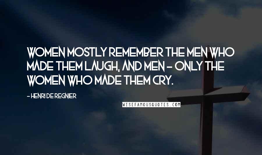 Henri De Regnier Quotes: Women mostly remember the men who made them laugh, and men - only the women who made them cry.