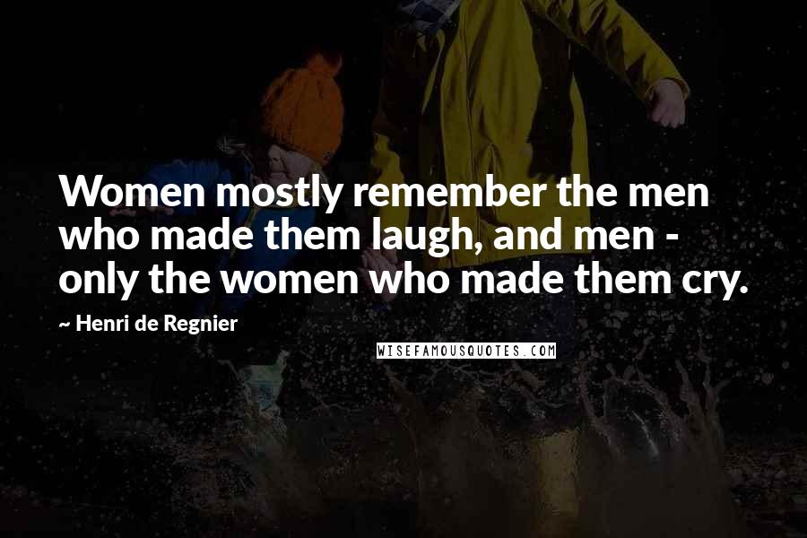 Henri De Regnier Quotes: Women mostly remember the men who made them laugh, and men - only the women who made them cry.