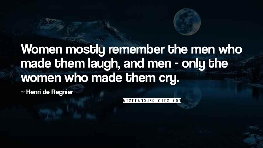 Henri De Regnier Quotes: Women mostly remember the men who made them laugh, and men - only the women who made them cry.
