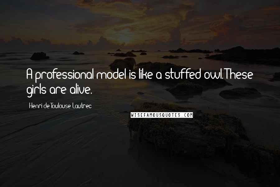 Henri De Toulouse-Lautrec Quotes: A professional model is like a stuffed owl. These girls are alive.