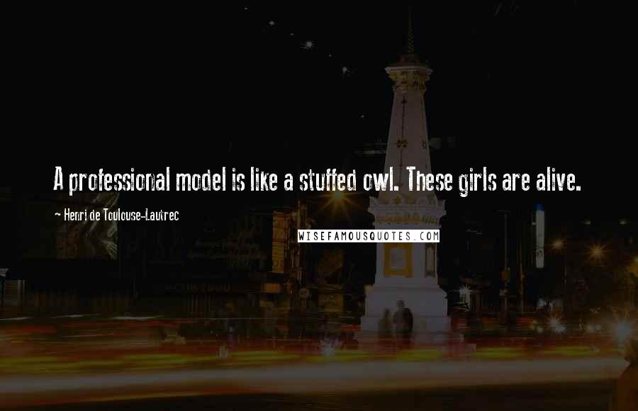 Henri De Toulouse-Lautrec Quotes: A professional model is like a stuffed owl. These girls are alive.
