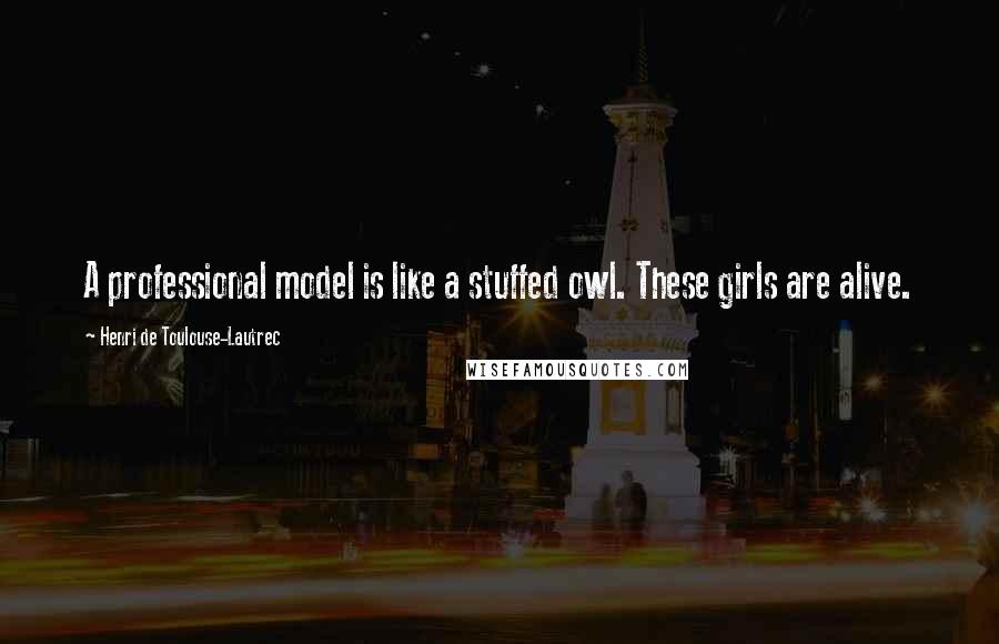 Henri De Toulouse-Lautrec Quotes: A professional model is like a stuffed owl. These girls are alive.