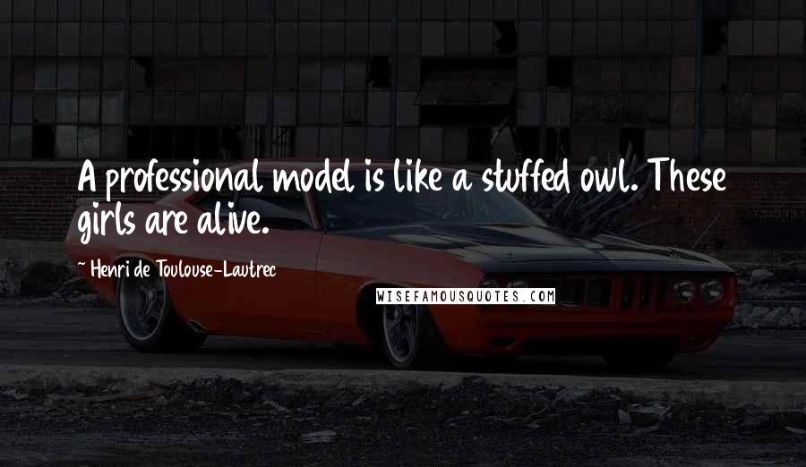 Henri De Toulouse-Lautrec Quotes: A professional model is like a stuffed owl. These girls are alive.