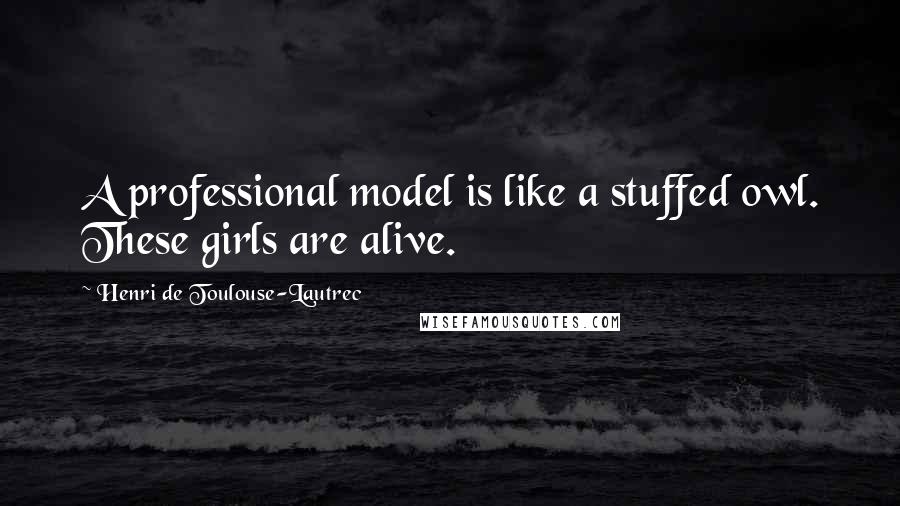 Henri De Toulouse-Lautrec Quotes: A professional model is like a stuffed owl. These girls are alive.