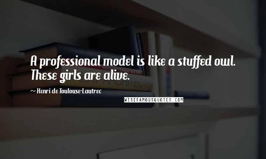 Henri De Toulouse-Lautrec Quotes: A professional model is like a stuffed owl. These girls are alive.