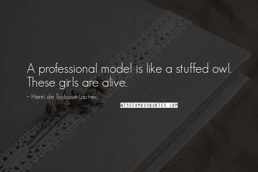 Henri De Toulouse-Lautrec Quotes: A professional model is like a stuffed owl. These girls are alive.