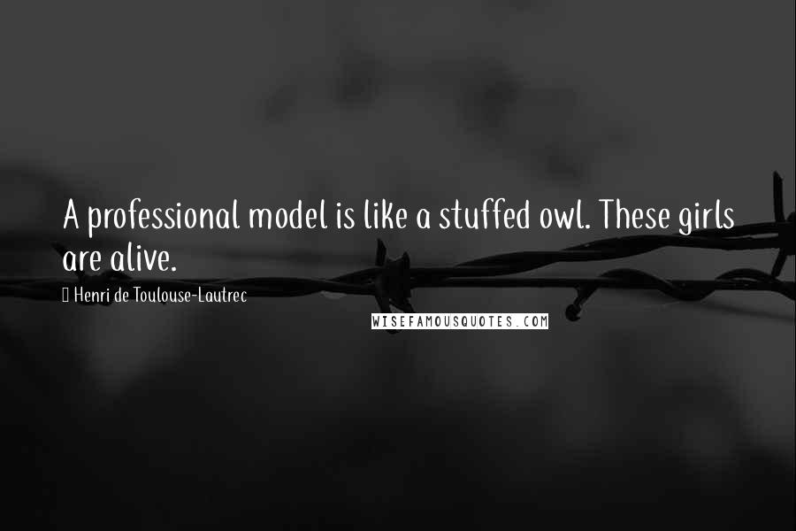 Henri De Toulouse-Lautrec Quotes: A professional model is like a stuffed owl. These girls are alive.