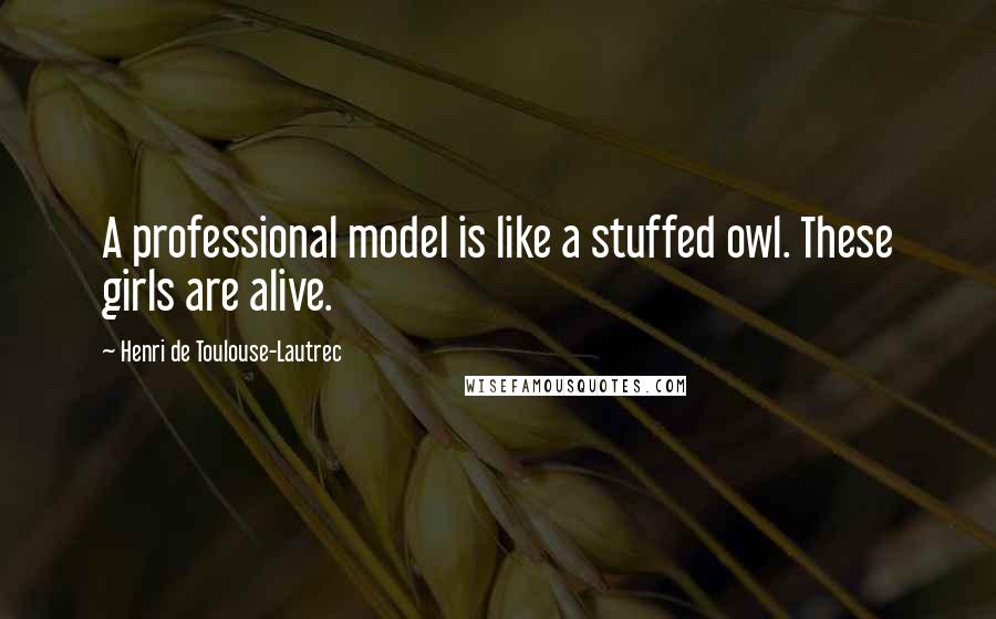 Henri De Toulouse-Lautrec Quotes: A professional model is like a stuffed owl. These girls are alive.