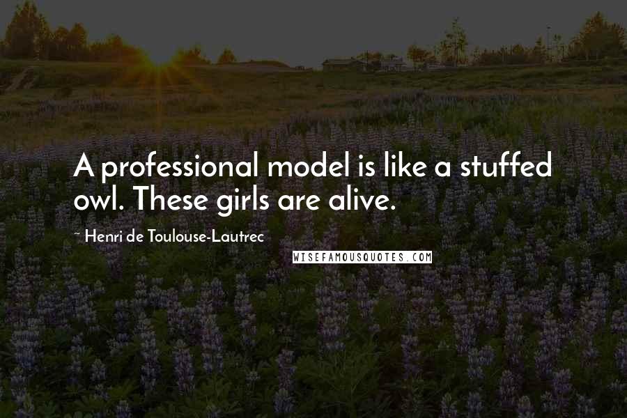 Henri De Toulouse-Lautrec Quotes: A professional model is like a stuffed owl. These girls are alive.