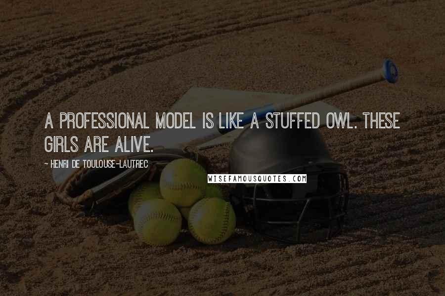 Henri De Toulouse-Lautrec Quotes: A professional model is like a stuffed owl. These girls are alive.