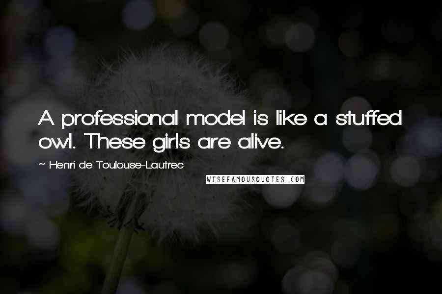 Henri De Toulouse-Lautrec Quotes: A professional model is like a stuffed owl. These girls are alive.