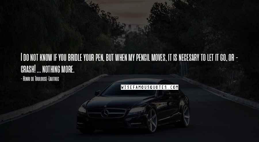 Henri De Toulouse-Lautrec Quotes: I do not know if you bridle your pen, but when my pencil moves, it is necesary to let it go, or - crash! ... nothing more.