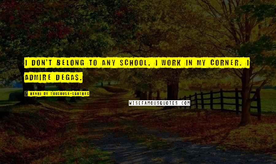 Henri De Toulouse-Lautrec Quotes: I don't belong to any school. I work in my corner. I admire Degas.