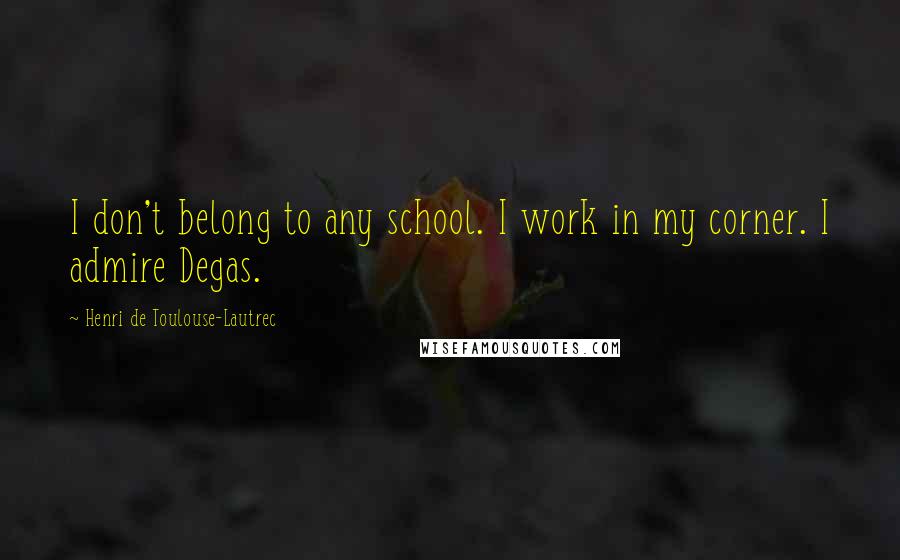 Henri De Toulouse-Lautrec Quotes: I don't belong to any school. I work in my corner. I admire Degas.