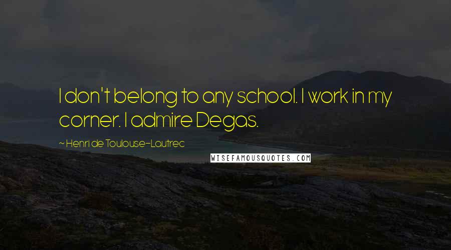 Henri De Toulouse-Lautrec Quotes: I don't belong to any school. I work in my corner. I admire Degas.