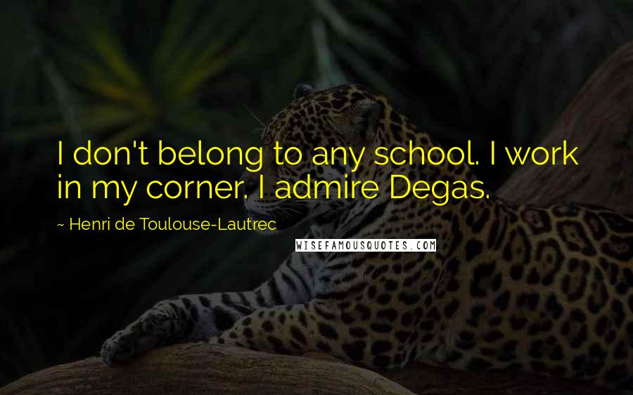 Henri De Toulouse-Lautrec Quotes: I don't belong to any school. I work in my corner. I admire Degas.
