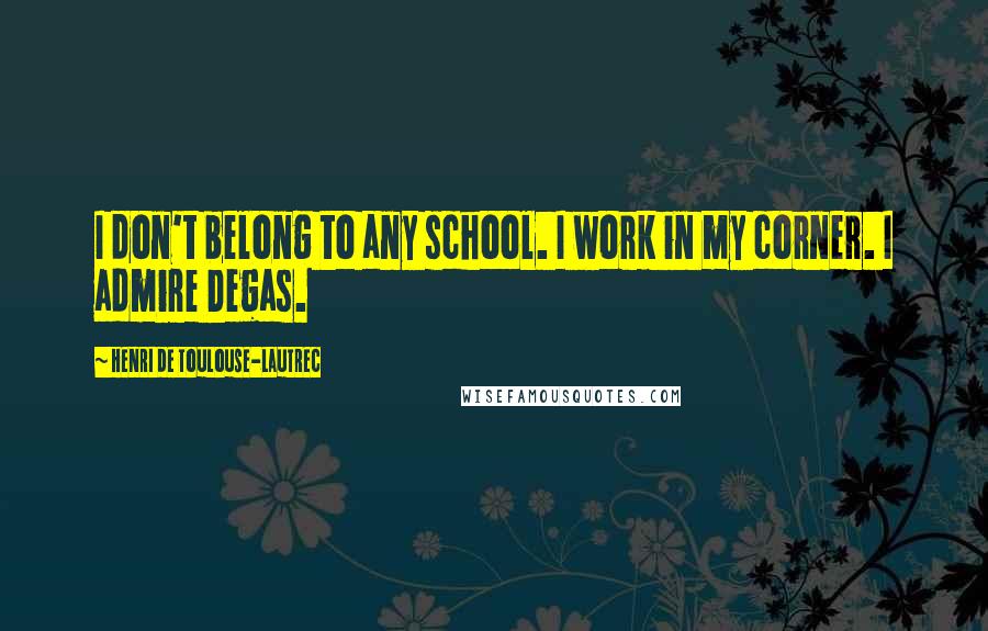 Henri De Toulouse-Lautrec Quotes: I don't belong to any school. I work in my corner. I admire Degas.