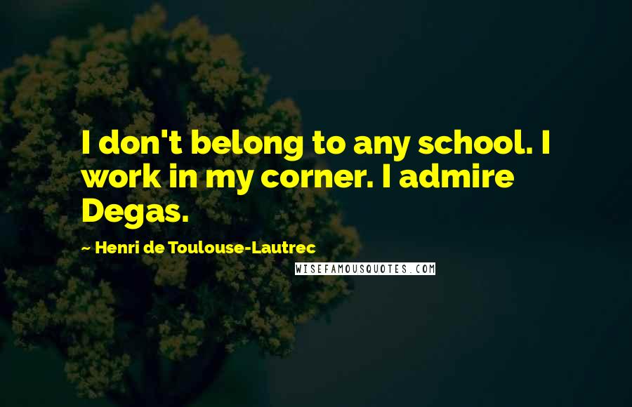 Henri De Toulouse-Lautrec Quotes: I don't belong to any school. I work in my corner. I admire Degas.