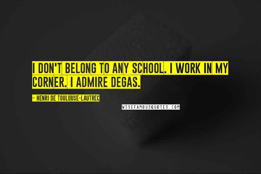 Henri De Toulouse-Lautrec Quotes: I don't belong to any school. I work in my corner. I admire Degas.