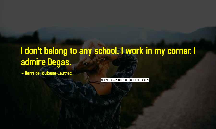 Henri De Toulouse-Lautrec Quotes: I don't belong to any school. I work in my corner. I admire Degas.