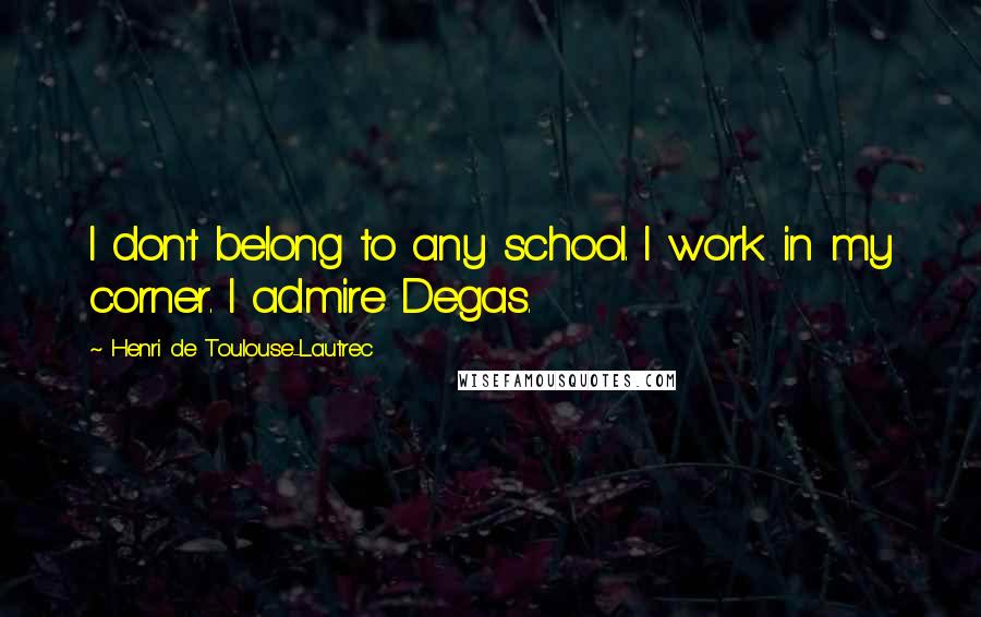 Henri De Toulouse-Lautrec Quotes: I don't belong to any school. I work in my corner. I admire Degas.
